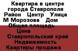 Квартира в центре города Ставрополя › Район ­ Центр › Улица ­ М.Морозова › Дом ­ 106 › Общая площадь ­ 45 › Цена ­ 2 300 000 - Ставропольский край Недвижимость » Квартиры продажа   . Ставропольский край